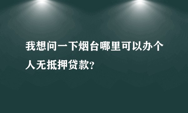 我想问一下烟台哪里可以办个人无抵押贷款？