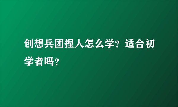 创想兵团捏人怎么学？适合初学者吗？