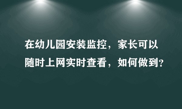 在幼儿园安装监控，家长可以随时上网实时查看，如何做到？