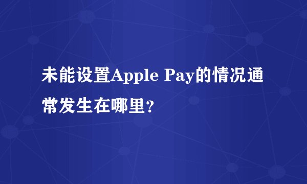 未能设置Apple Pay的情况通常发生在哪里？