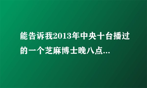 能告诉我2013年中央十台播过的一个芝麻博士晚八点主持的一个用魔术慢慢揭秘战争事情的节目叫什么？谢