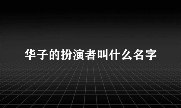 华子的扮演者叫什么名字