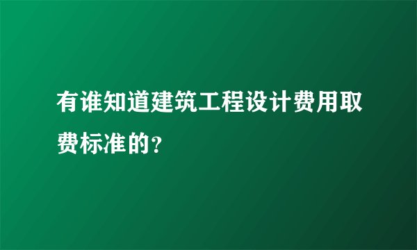 有谁知道建筑工程设计费用取费标准的？