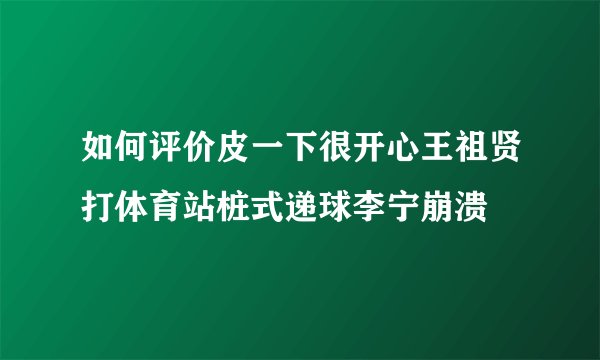 如何评价皮一下很开心王祖贤打体育站桩式递球李宁崩溃