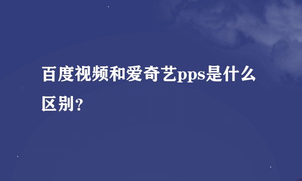 百度视频和爱奇艺pps是什么区别？