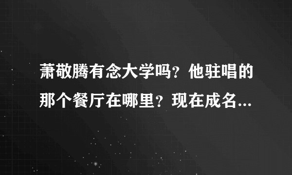 萧敬腾有念大学吗？他驻唱的那个餐厅在哪里？现在成名了还在驻唱吗？