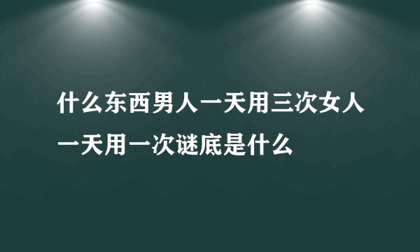什么东西男人一天用三次女人一天用一次谜底是什么