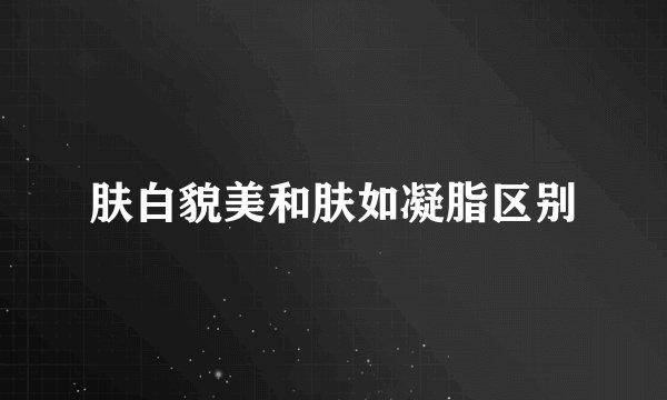 肤白貌美和肤如凝脂区别