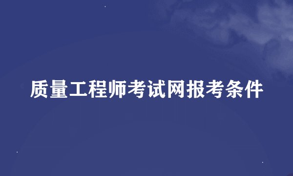 质量工程师考试网报考条件