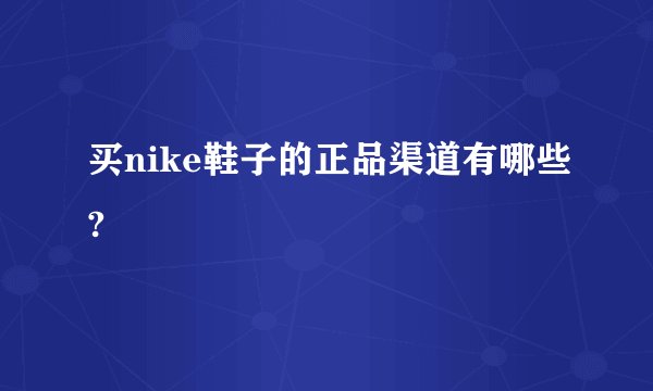 买nike鞋子的正品渠道有哪些?