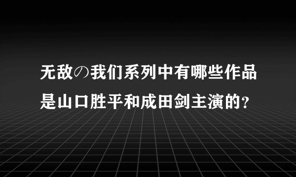 无敌の我们系列中有哪些作品是山口胜平和成田剑主演的?