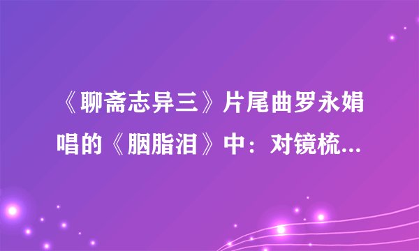 《聊斋志异三》片尾曲罗永娟唱的《胭脂泪》中：对镜梳妆泪千行的以下歌词是什么？