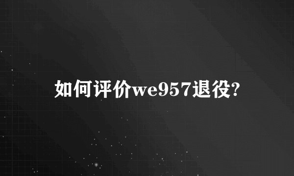 如何评价we957退役?