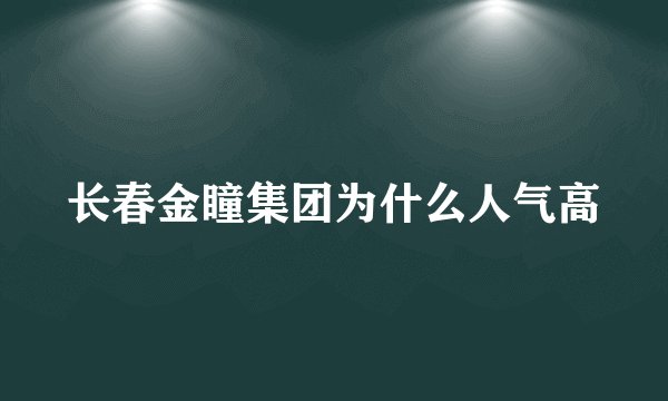 长春金瞳集团为什么人气高
