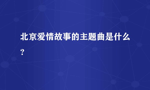 北京爱情故事的主题曲是什么？