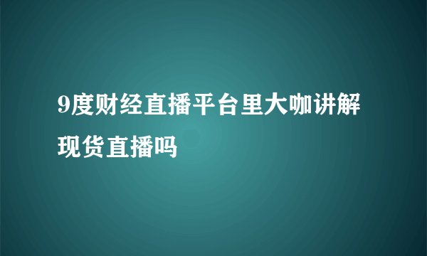 9度财经直播平台里大咖讲解现货直播吗