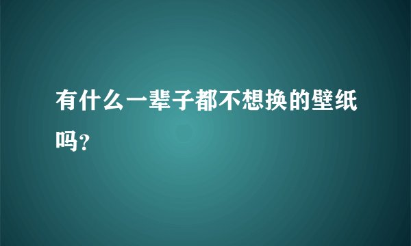 有什么一辈子都不想换的壁纸吗?