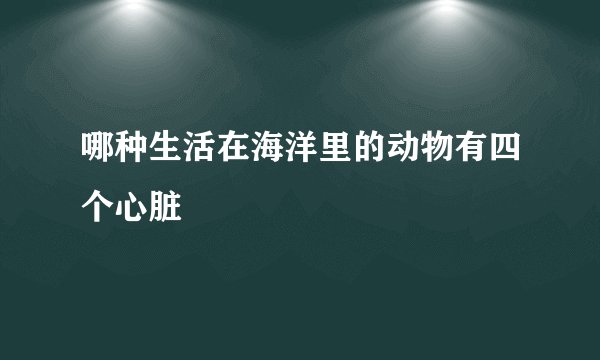 哪种生活在海洋里的动物有四个心脏