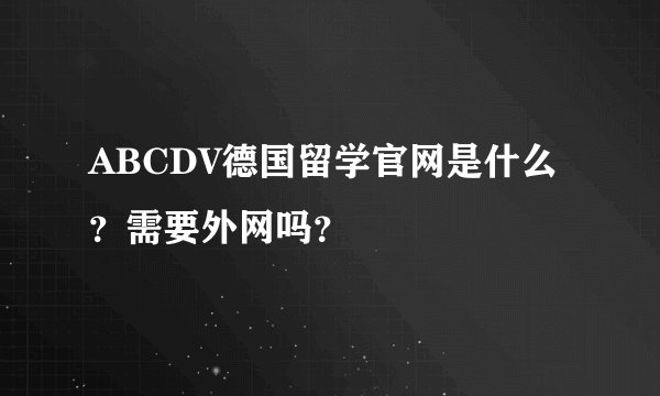 ABCDV德国留学官网是什么？需要外网吗？