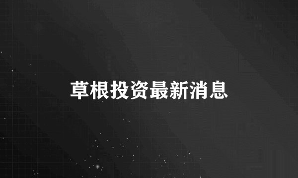 草根投资最新消息