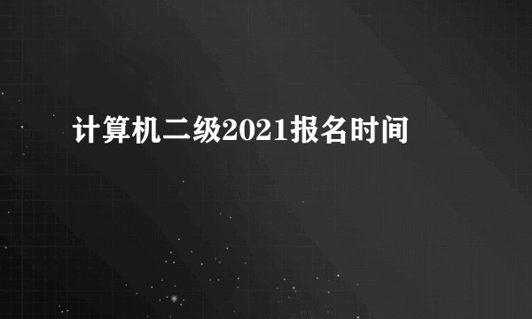 计算机二级2021报名时间