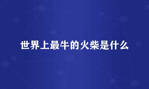 世界上最牛的火柴是什么