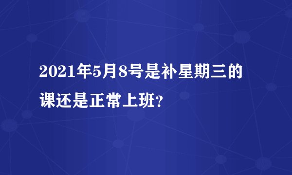 2021年5月8号是补星期三的课还是正常上班？
