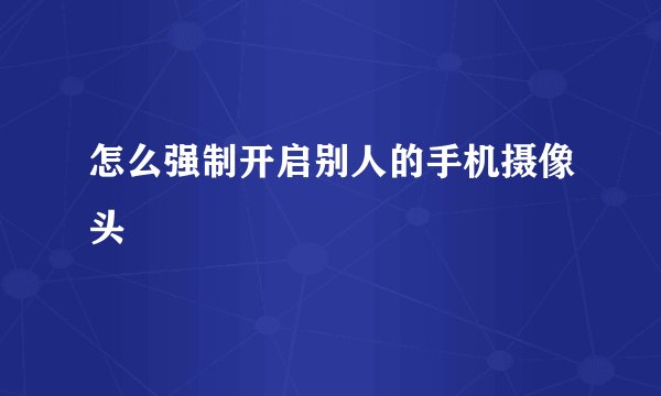 怎么强制开启别人的手机摄像头