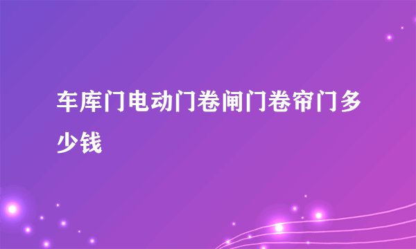 车库门电动门卷闸门卷帘门多少钱