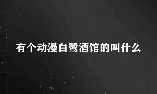 有个动漫白鹭酒馆的叫什么