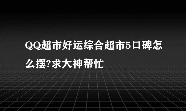 QQ超市好运综合超市5口碑怎么摆?求大神帮忙
