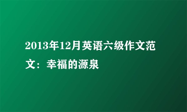 2013年12月英语六级作文范文：幸福的源泉