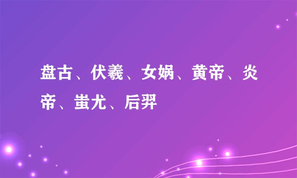 盘古、伏羲、女娲、黄帝、炎帝、蚩尤、后羿