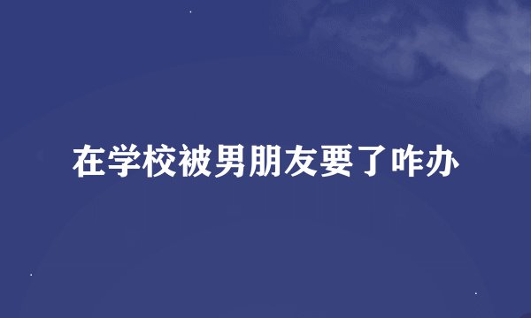 在学校被男朋友要了咋办