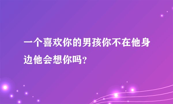 一个喜欢你的男孩你不在他身边他会想你吗？