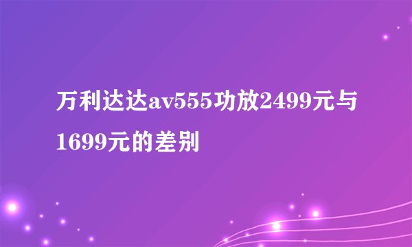 万利达达av555功放2499元与1699元的差别