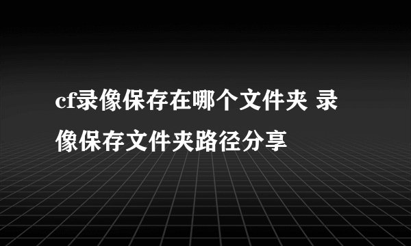 cf录像保存在哪个文件夹 录像保存文件夹路径分享