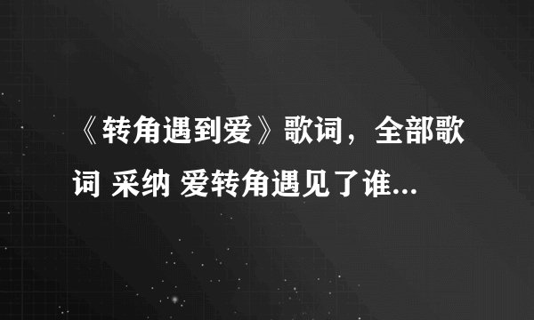 《转角遇到爱》歌词，全部歌词 采纳 爱转角遇见了谁是否有爱情的美 好听 歌词一定要对的！