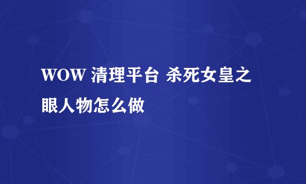WOW 清理平台 杀死女皇之眼人物怎么做