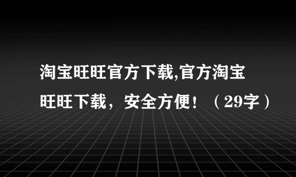 淘宝旺旺官方下载,官方淘宝旺旺下载，安全方便！（29字）