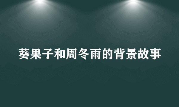 葵果子和周冬雨的背景故事