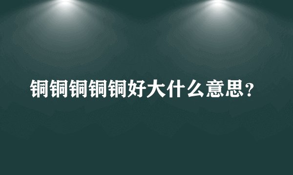铜铜铜铜铜好大什么意思?