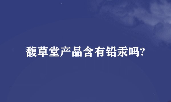 馥草堂产品含有铅汞吗?