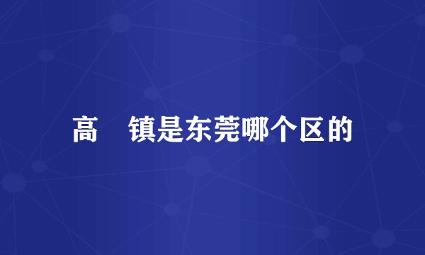 高埗镇是东莞哪个区的