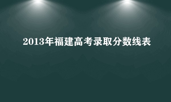 2013年福建高考录取分数线表