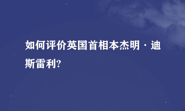 如何评价英国首相本杰明·迪斯雷利?