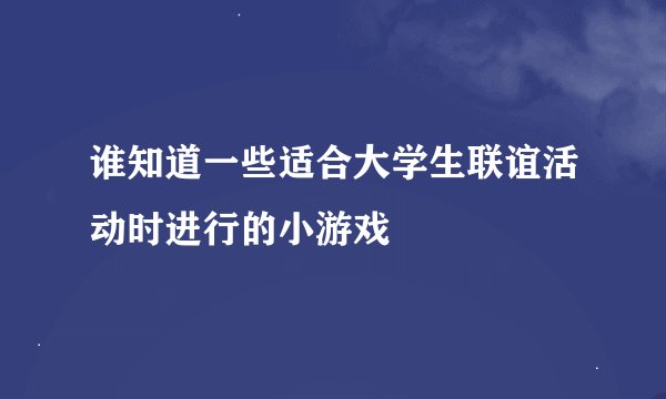 谁知道一些适合大学生联谊活动时进行的小游戏