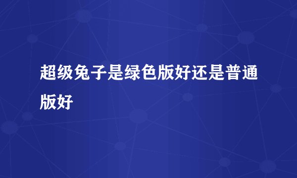 超级兔子是绿色版好还是普通版好