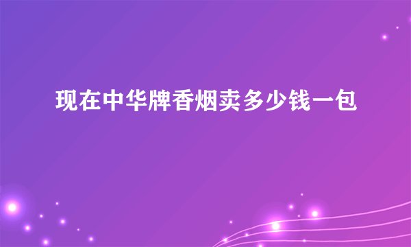 现在中华牌香烟卖多少钱一包