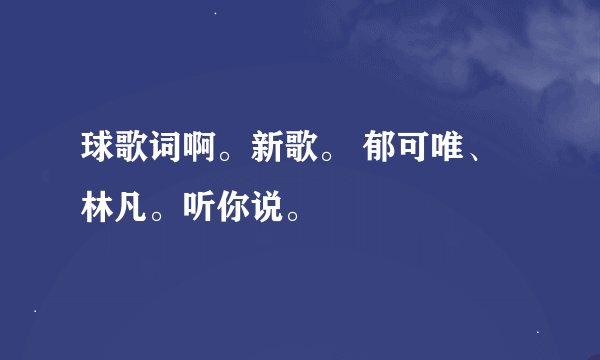 球歌词啊。新歌。 郁可唯、林凡。听你说。